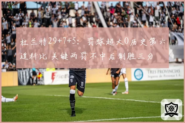 杜兰特29+7+5：罚球超大O历史第六追科比 关键两罚不中后制胜三分