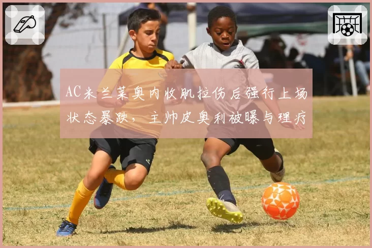 AC米兰莱奥内收肌拉伤后强行上场状态暴跌，主帅皮奥利被曝与理疗师激烈争吵