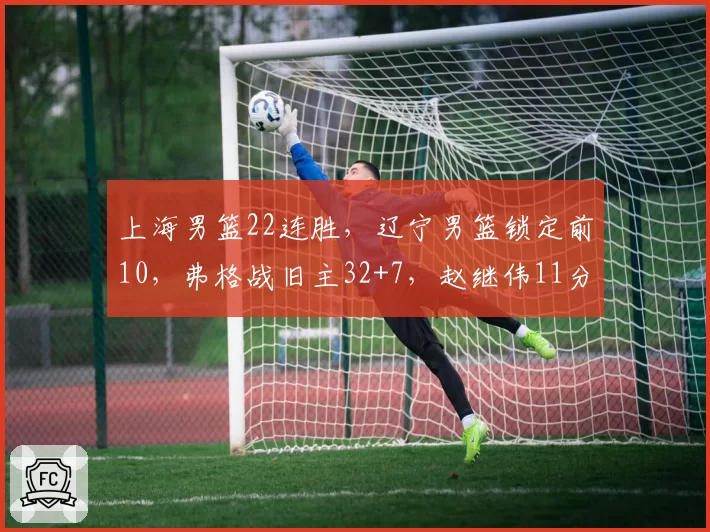 上海男篮22连胜，辽宁男篮锁定前10，弗格战旧主32+7，赵继伟11分