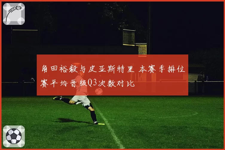 角田裕毅与皮亚斯特里 本赛季排位赛平均晋级Q3次数对比