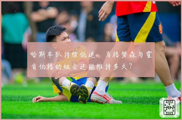 哈斯车队持续低迷,马格努森与霍肯伯格的组合还能维持多久?