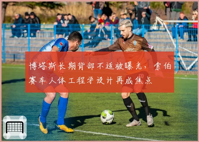 博塔斯长期背部不适被曝光，索伯赛车人体工程学设计再成焦点