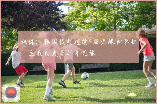 韩媒：韩国裁判连续4届无缘世界杯，主裁判更是24年无缘