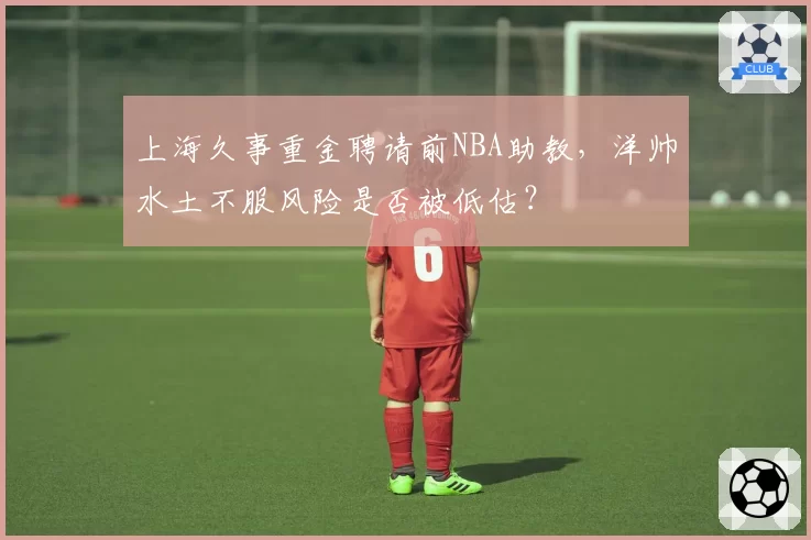 上海久事重金聘请前NBA助教，洋帅水土不服风险是否被低估？