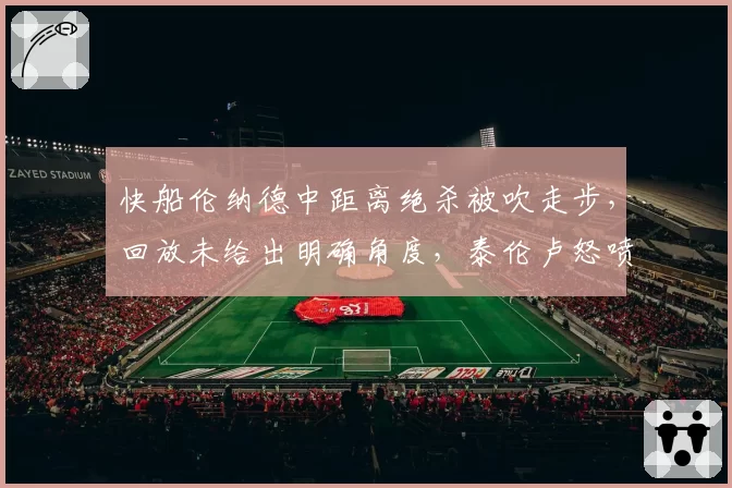 快船伦纳德中距离绝杀被吹走步,回放未给出明确角度,泰伦卢怒喷联盟