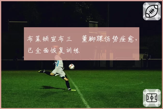 布莱顿宣布三笘薰脚踝伤势痊愈,已全面恢复训练