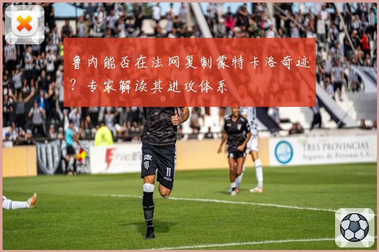 鲁内能否在法网复制蒙特卡洛奇迹？专家解读其进攻体系