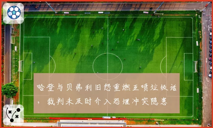 哈登与贝弗利旧怨重燃互喷垃圾话,裁判未及时介入恐埋冲突隐患