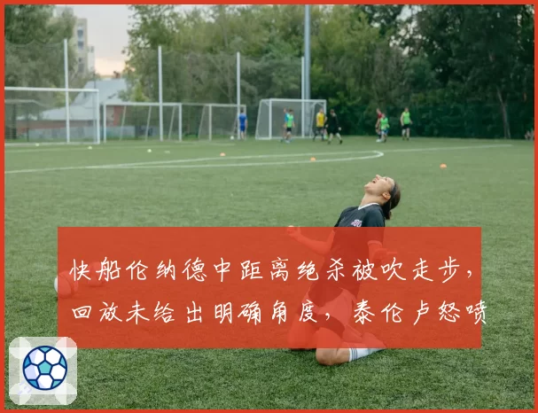 快船伦纳德中距离绝杀被吹走步,回放未给出明确角度,泰伦卢怒喷联盟