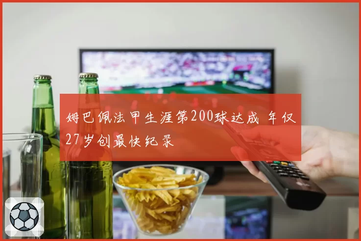 姆巴佩法甲生涯第200球达成 年仅27岁创最快纪录
