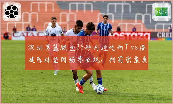 深圳男篮顾全26秒内连吃两T vs福建陈林坚同场零犯规,判罚密集度引数据对比