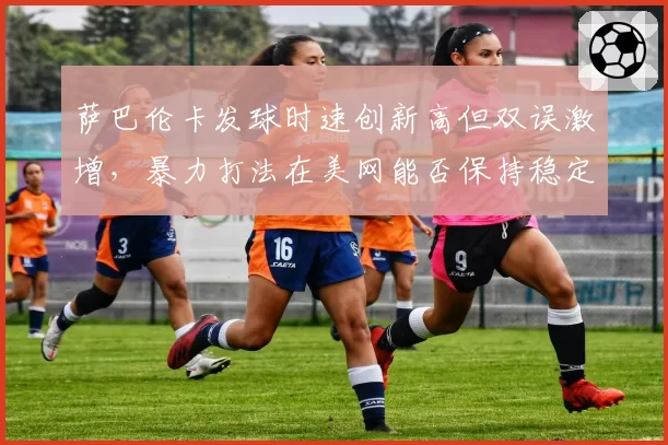 萨巴伦卡发球时速创新高但双误激增，暴力打法在美网能否保持稳定？