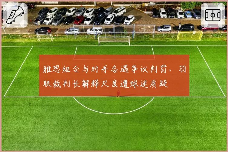 雅思组合与对手各遇争议判罚,羽联裁判长解释尺度遭球迷质疑