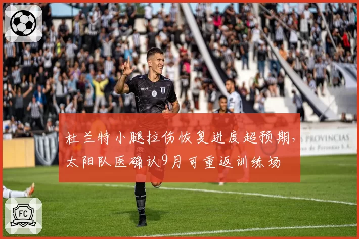 杜兰特小腿拉伤恢复进度超预期,太阳队医确认9月可重返训练场