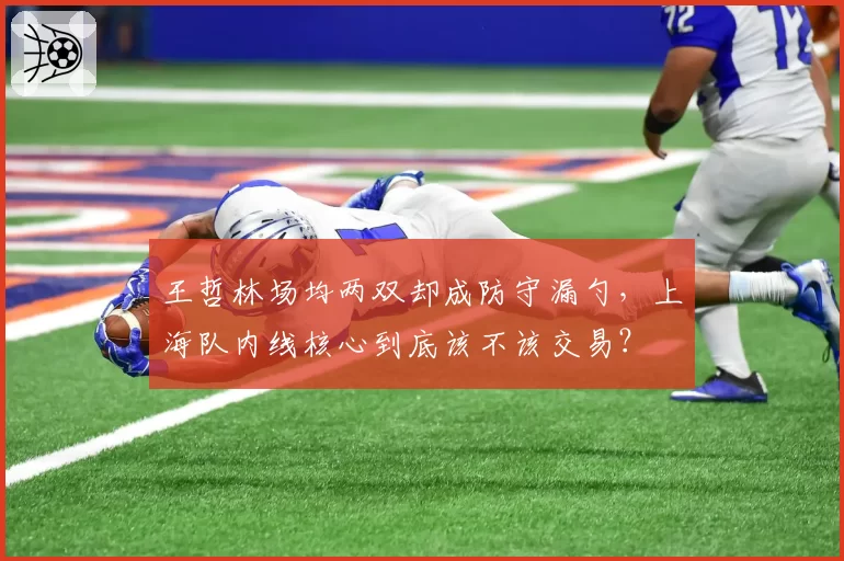 王哲林场均两双却成防守漏勺，上海队内线核心到底该不该交易？