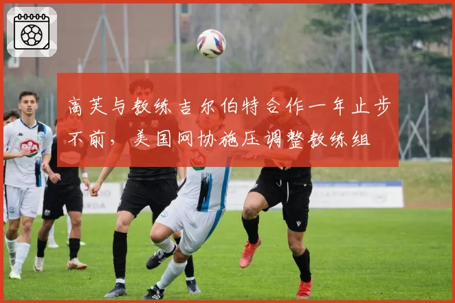 高芙与教练吉尔伯特合作一年止步不前，美国网协施压调整教练组