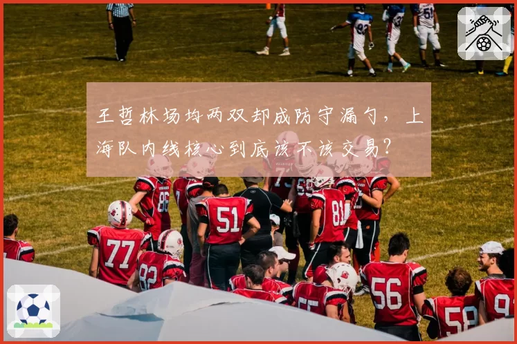 王哲林场均两双却成防守漏勺，上海队内线核心到底该不该交易？