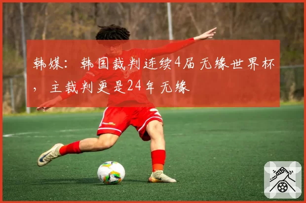 韩媒：韩国裁判连续4届无缘世界杯，主裁判更是24年无缘