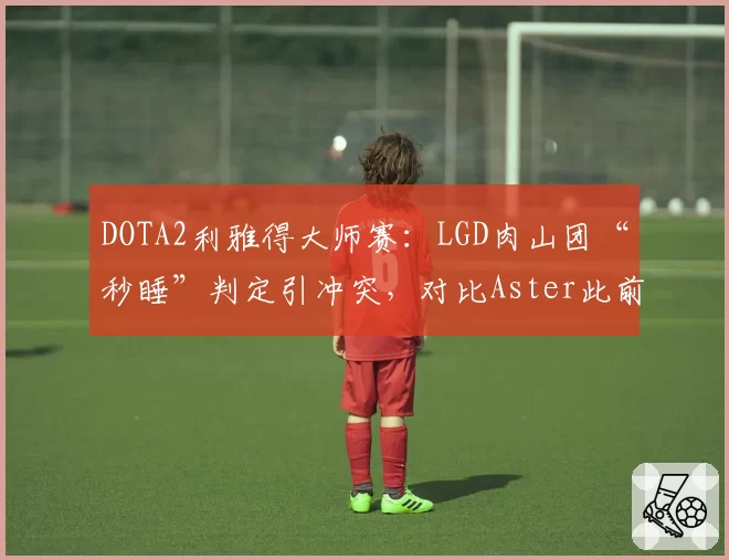 DOTA2利雅得大师赛:LGD肉山团“秒睡”判定引冲突,对比Aster此前类似操作被判无效