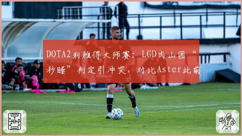 DOTA2利雅得大师赛:LGD肉山团“秒睡”判定引冲突,对比Aster此前类似操作被判无效