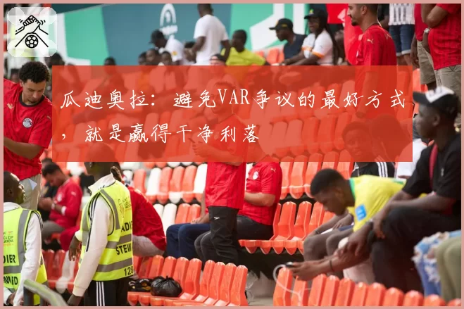 瓜迪奥拉：避免VAR争议的最好方式，就是赢得干净利落