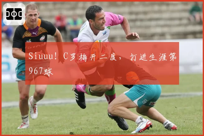 Siuuu!C罗梅开二度,打进生涯第967球