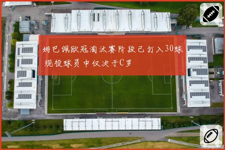姆巴佩欧冠淘汰赛阶段已打入30球 现役球员中仅次于C罗