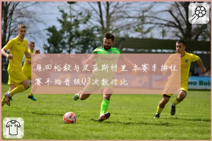 角田裕毅与皮亚斯特里 本赛季排位赛平均晋级Q3次数对比