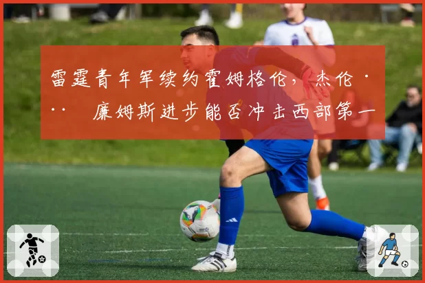 雷霆青年军续约霍姆格伦,杰伦·威廉姆斯进步能否冲击西部第一