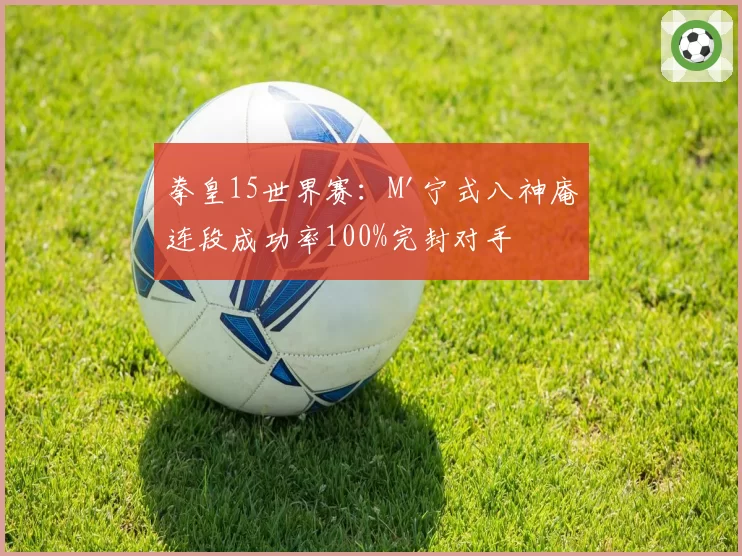 拳皇15世界赛:M'宁式八神庵连段成功率100%完封对手