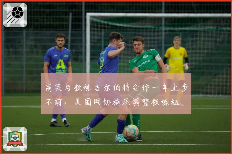 高芙与教练吉尔伯特合作一年止步不前，美国网协施压调整教练组