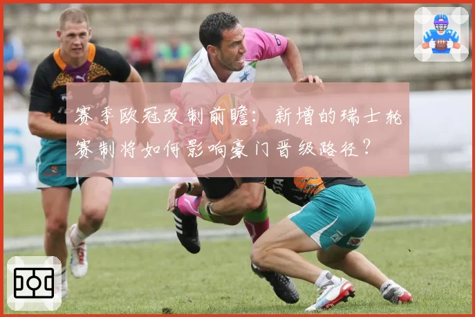 赛季欧冠改制前瞻:新增的瑞士轮赛制将如何影响豪门晋级路径?