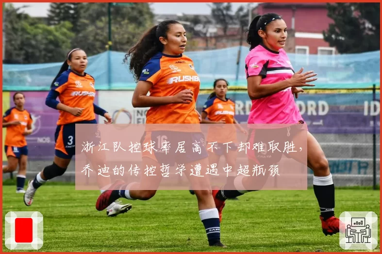 浙江队控球率居高不下却难取胜，乔迪的传控哲学遭遇中超瓶颈
