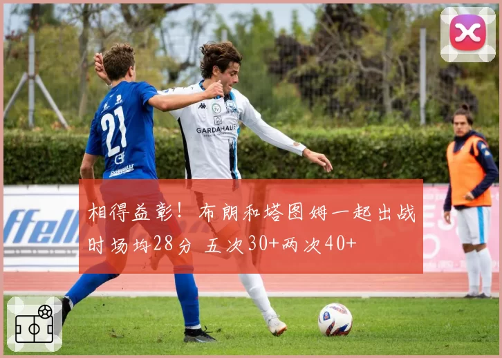 相得益彰！布朗和塔图姆一起出战时场均28分 五次30+两次40+