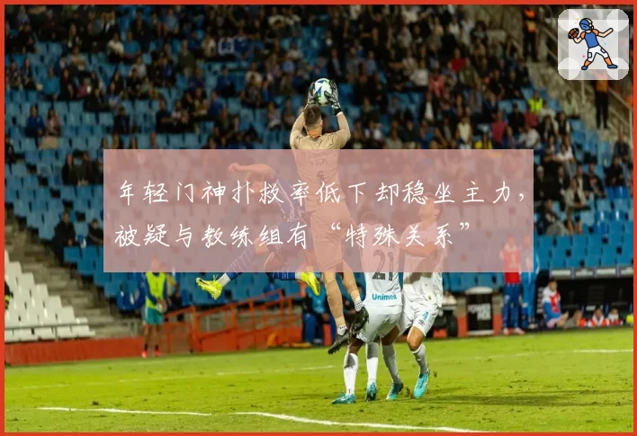 年轻门神扑救率低下却稳坐主力，被疑与教练组有“特殊关系”