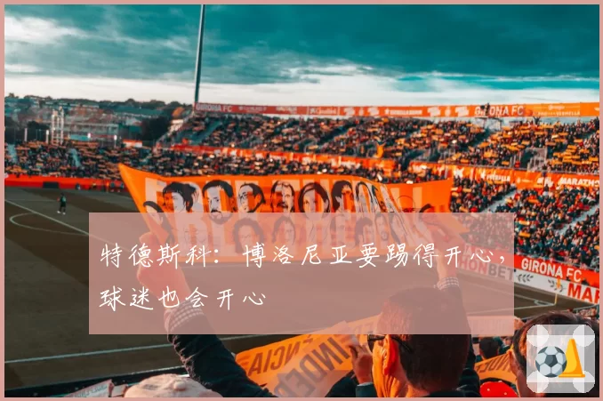 特德斯科:博洛尼亚要踢得开心,球迷也会开心