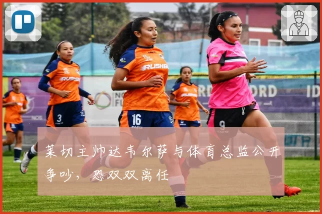 莱切主帅达韦尔萨与体育总监公开争吵,恐双双离任