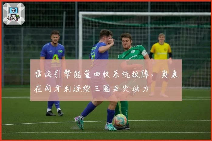雷诺引擎能量回收系统故障，奥康在匈牙利连续三圈丢失动力