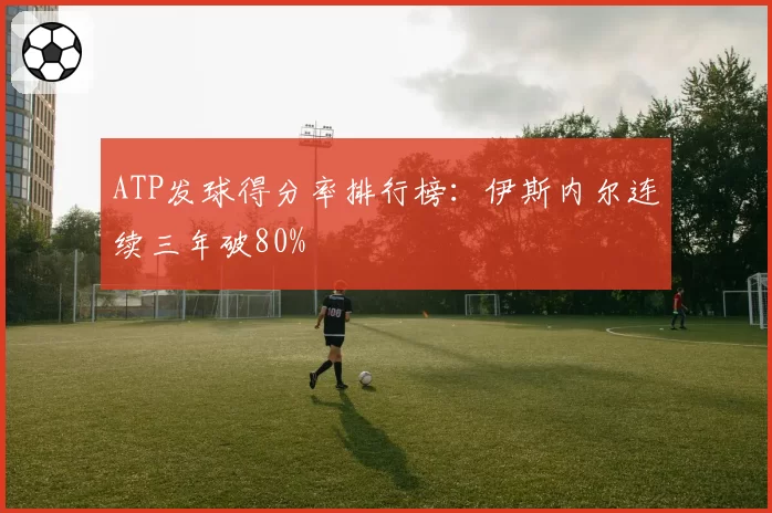 ATP发球得分率排行榜：伊斯内尔连续三年破80%