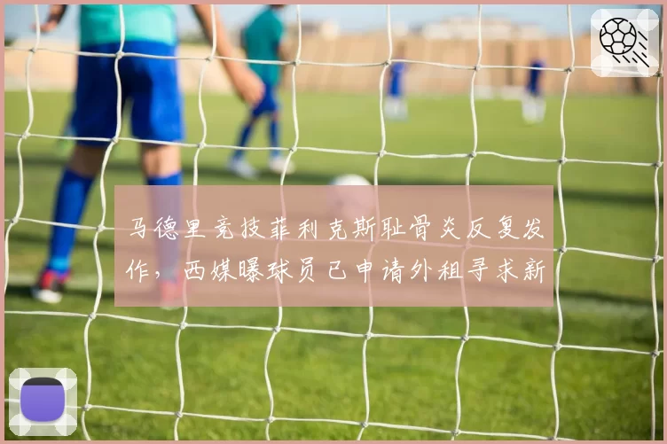 马德里竞技菲利克斯耻骨炎反复发作,西媒曝球员已申请外租寻求新医疗团队