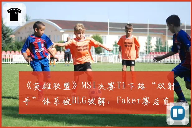 《英雄联盟》MSI决赛T1下路“双射手”体系被BLG破解,Faker赛后直言版本理解偏差