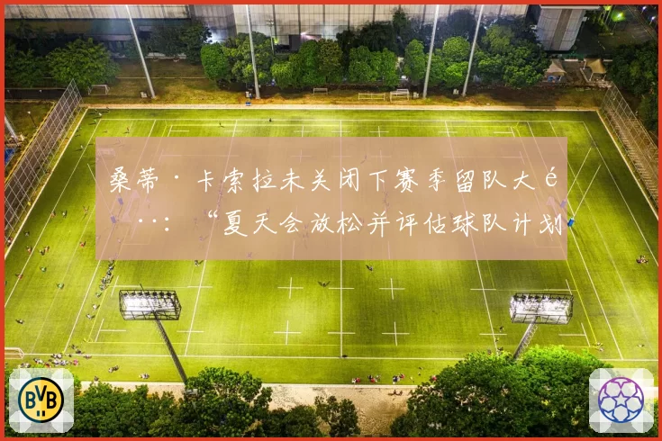 桑蒂·卡索拉未关闭下赛季留队大门：“夏天会放松并评估球队计划”