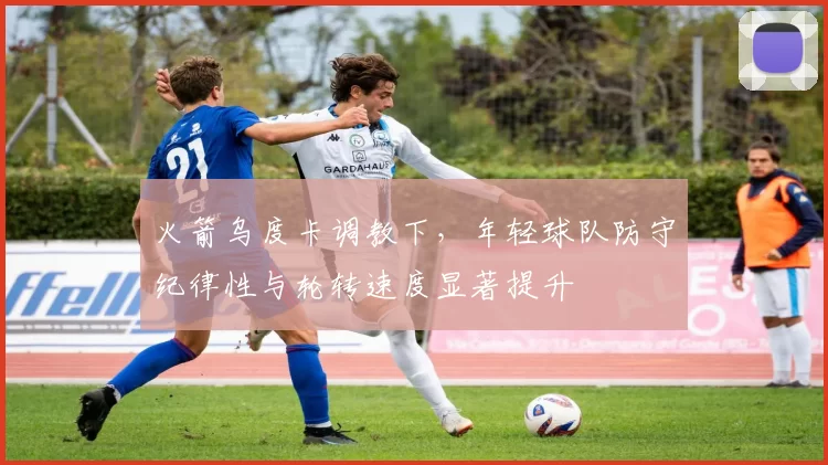 火箭乌度卡调教下，年轻球队防守纪律性与轮转速度显著提升