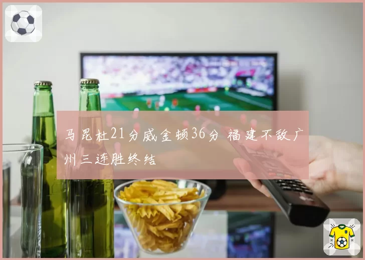 马昆杜21分威金顿36分 福建不敌广州三连胜终结