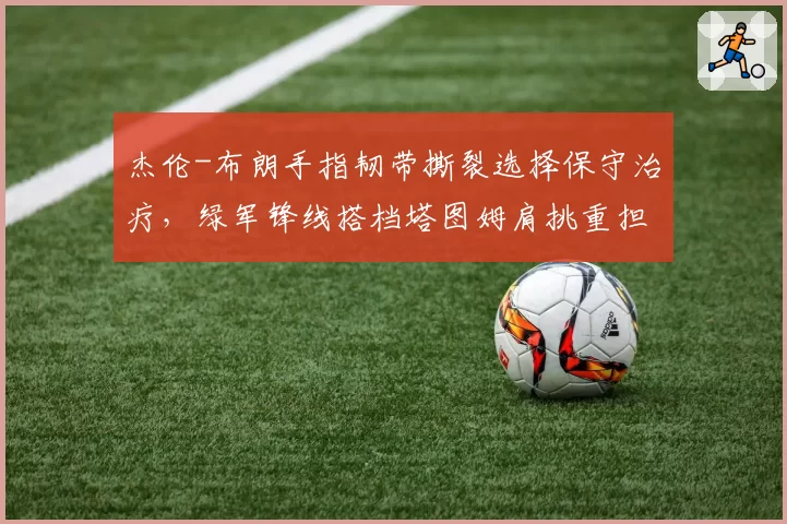 杰伦-布朗手指韧带撕裂选择保守治疗，绿军锋线搭档塔图姆肩挑重担