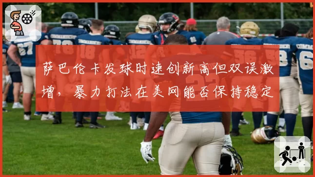 萨巴伦卡发球时速创新高但双误激增，暴力打法在美网能否保持稳定？
