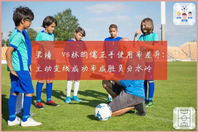 梁靖崑vs林昀儒正手使用率差异：主动变线成功率成胜负分水岭