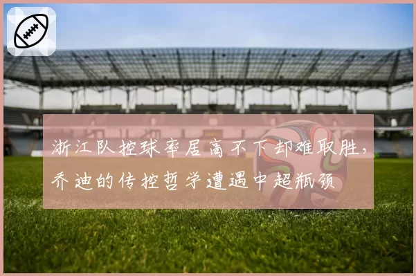 浙江队控球率居高不下却难取胜，乔迪的传控哲学遭遇中超瓶颈