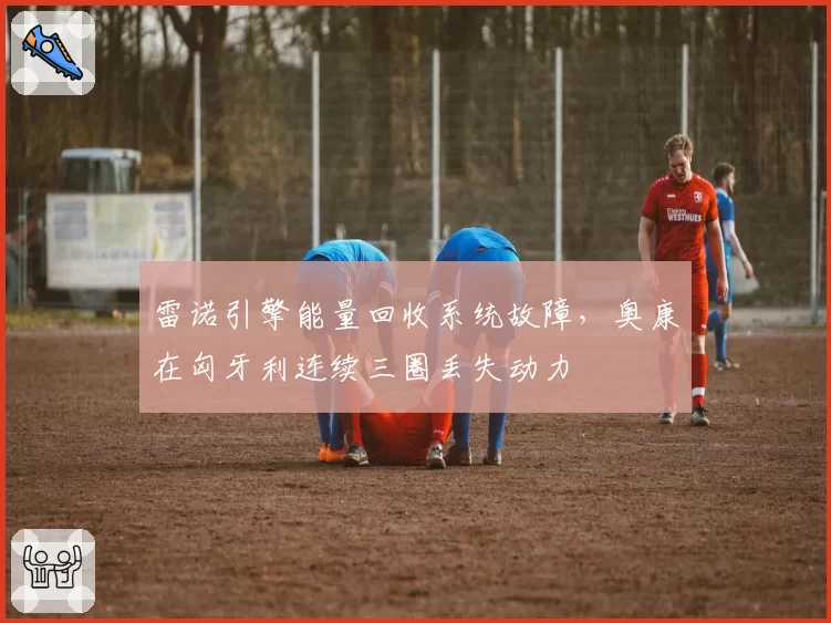 雷诺引擎能量回收系统故障，奥康在匈牙利连续三圈丢失动力
