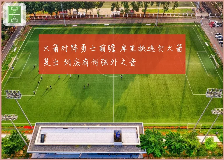 火箭对阵勇士前瞻 库里挑选打火箭复出 到底有何弦外之音